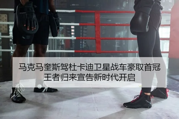 马克马奎斯驾杜卡迪卫星战车豪取首冠 王者归来宣告新时代开启